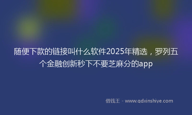 随便下款的链接叫什么软件2025年精选，罗列五个金融创新秒下不要芝麻分的app