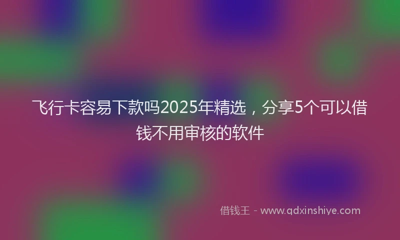 飞行卡容易下款吗2025年精选，分享5个可以借钱不用审核的软件