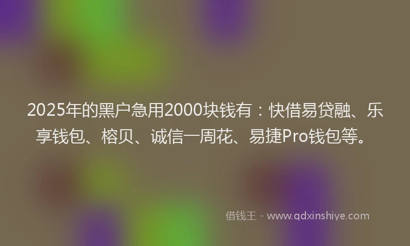 2025年的黑户急用2000块钱有：快借易贷融、乐享钱包、榕贝、诚信一周花、易捷Pro钱包等。