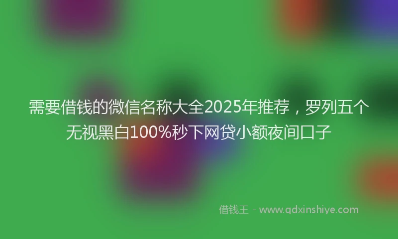 需要借钱的微信名称大全2025年推荐，罗列五个无视黑白100%秒下网贷小额夜间口子