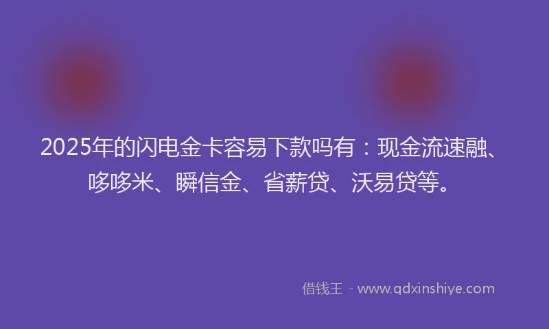 2025年的闪电金卡容易下款吗有：现金流速融、哆哆米、瞬信金、省薪贷、沃易贷等。