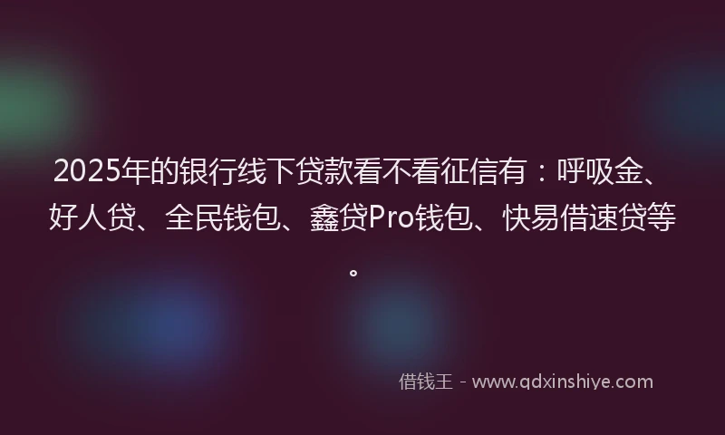 2025年的银行线下贷款看不看征信有：呼吸金、好人贷、全民钱包、鑫贷Pro钱包、快易借速贷等。