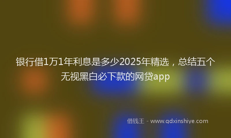 银行借1万1年利息是多少2025年精选，总结五个无视黑白必下款的网贷app