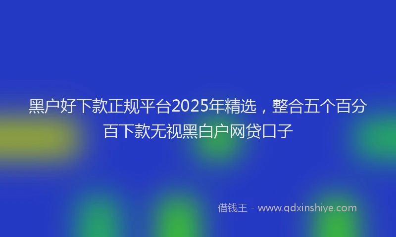黑户好下款正规平台2025年精选，整合五个百分百下款无视黑白户网贷口子
