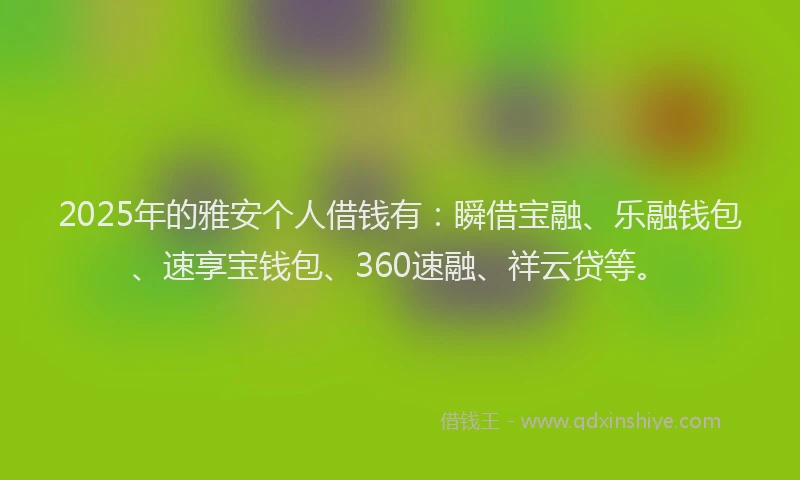 2025年的雅安个人借钱有：瞬借宝融、乐融钱包、速享宝钱包、360速融、祥云贷等。