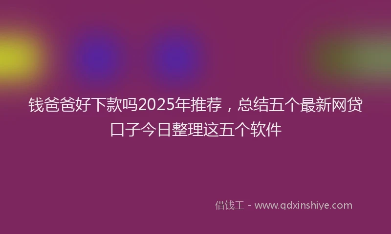 钱爸爸好下款吗2025年推荐，总结五个最新网贷口子今日整理这五个软件