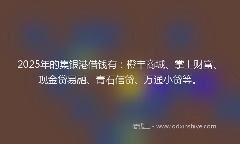 2025年的集银港借钱有：橙丰商城、掌上财富、现金贷易融、青石信贷、万通小贷等。