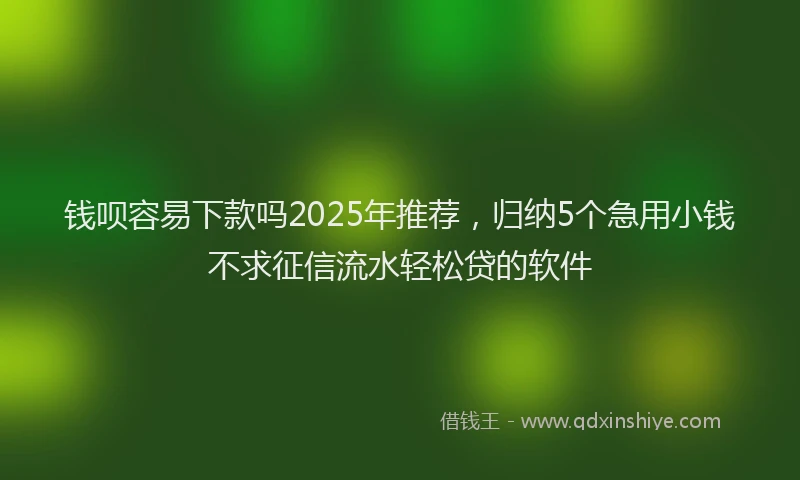 钱呗容易下款吗2025年推荐，归纳5个急用小钱不求征信流水轻松贷的软件