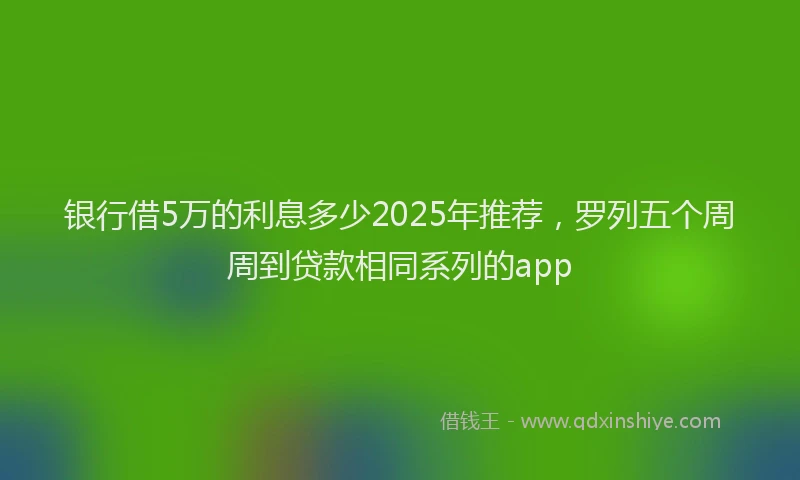 银行借5万的利息多少2025年推荐，罗列五个周周到贷款相同系列的app