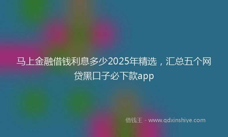 马上金融借钱利息多少2025年精选，汇总五个网贷黑口子必下款app