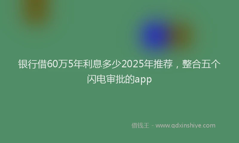 银行借60万5年利息多少2025年推荐，整合五个闪电审批的app