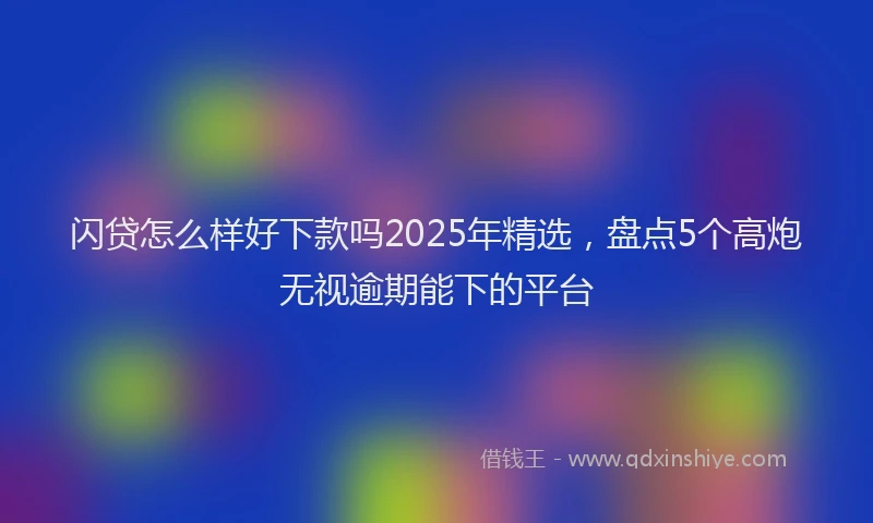 闪贷怎么样好下款吗2025年精选，盘点5个高炮无视逾期能下的平台