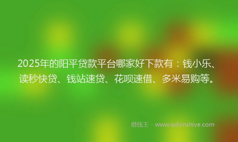 2025年的阳平贷款平台哪家好下款有：钱小乐、读秒快贷、钱站速贷、花呗速借、多米易购等。