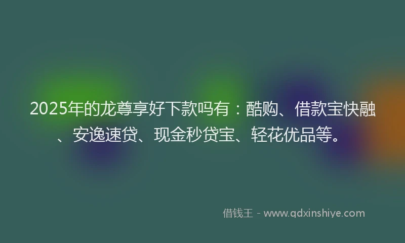 2025年的龙尊享好下款吗有：酷购、借款宝快融、安逸速贷、现金秒贷宝、轻花优品等。