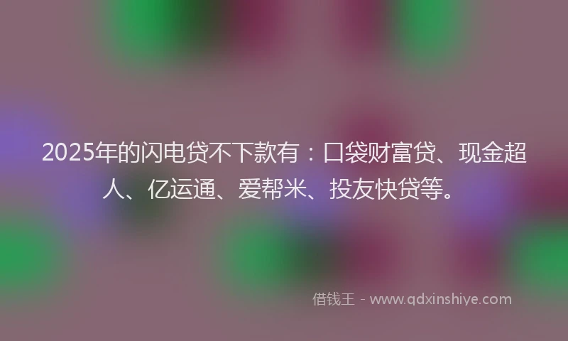 2025年的闪电贷不下款有：口袋财富贷、现金超人、亿运通、爱帮米、投友快贷等。