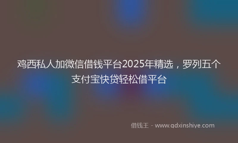 鸡西私人加微信借钱平台2025年精选，罗列五个支付宝快贷轻松借平台