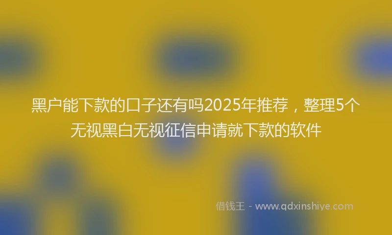 黑户能下款的口子还有吗2025年推荐，整理5个无视黑白无视征信申请就下款的软件