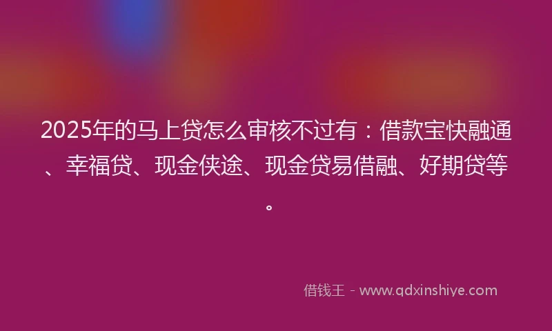 2025年的马上贷怎么审核不过有：借款宝快融通、幸福贷、现金侠途、现金贷易借融、好期贷等。