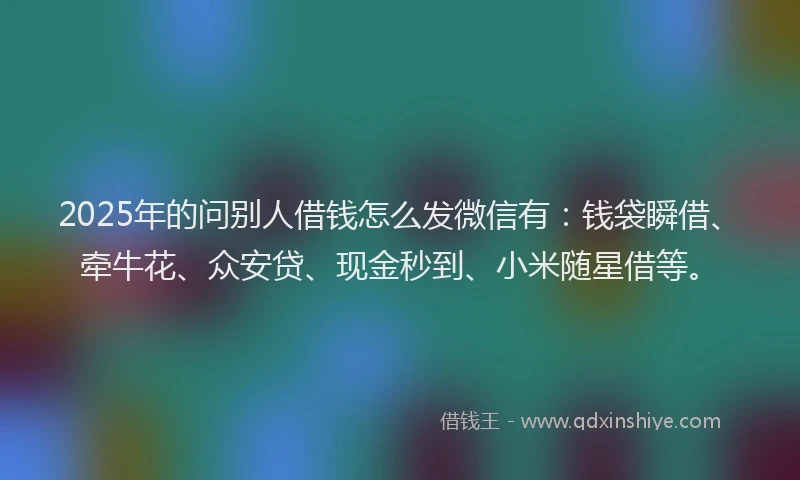 2025年的问别人借钱怎么发微信有：钱袋瞬借、牵牛花、众安贷、现金秒到、小米随星借等。