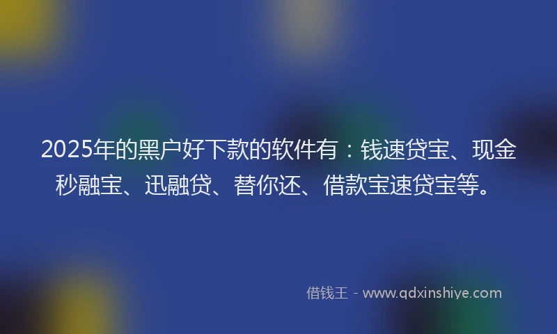 2025年的黑户好下款的软件有：钱速贷宝、现金秒融宝、迅融贷、替你还、借款宝速贷宝等。