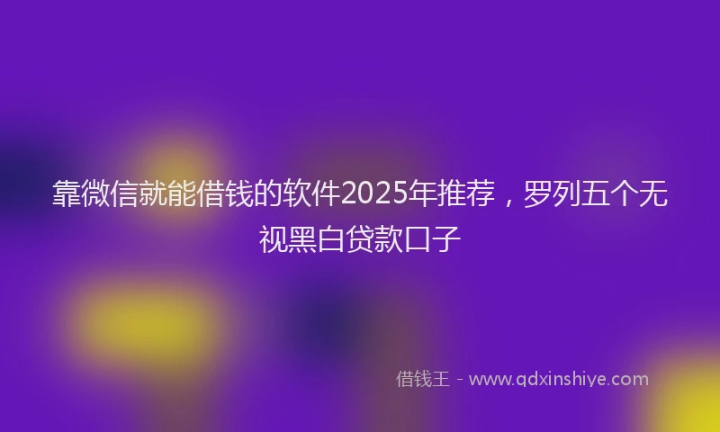 靠微信就能借钱的软件2025年推荐，罗列五个无视黑白贷款口子