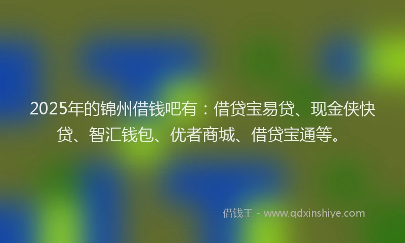 2025年的锦州借钱吧有：借贷宝易贷、现金侠快贷、智汇钱包、优者商城、借贷宝通等。