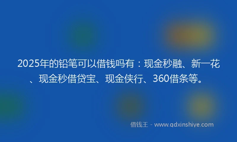2025年的铅笔可以借钱吗有：现金秒融、新一花、现金秒借贷宝、现金侠行、360借条等。