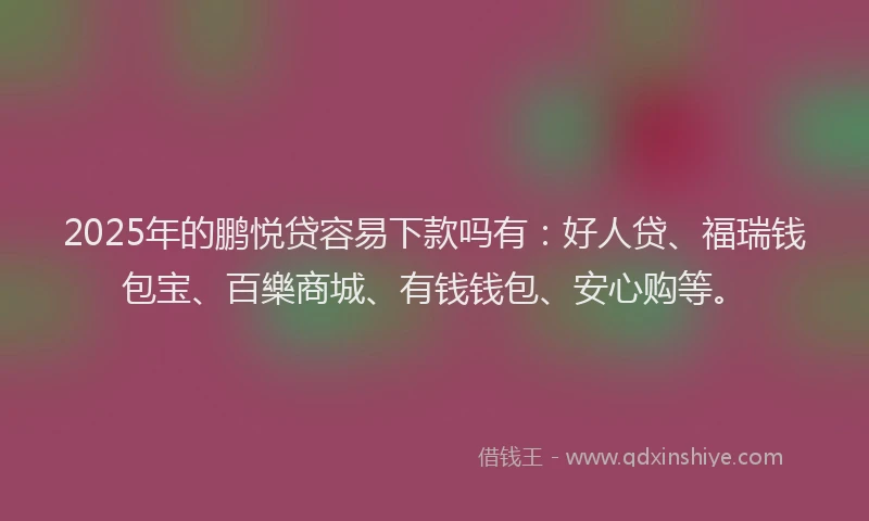 2025年的鹏悦贷容易下款吗有：好人贷、福瑞钱包宝、百樂商城、有钱钱包、安心购等。