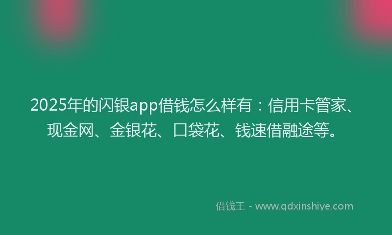 2025年的闪银app借钱怎么样有：信用卡管家、现金网、金银花、口袋花、钱速借融途等。