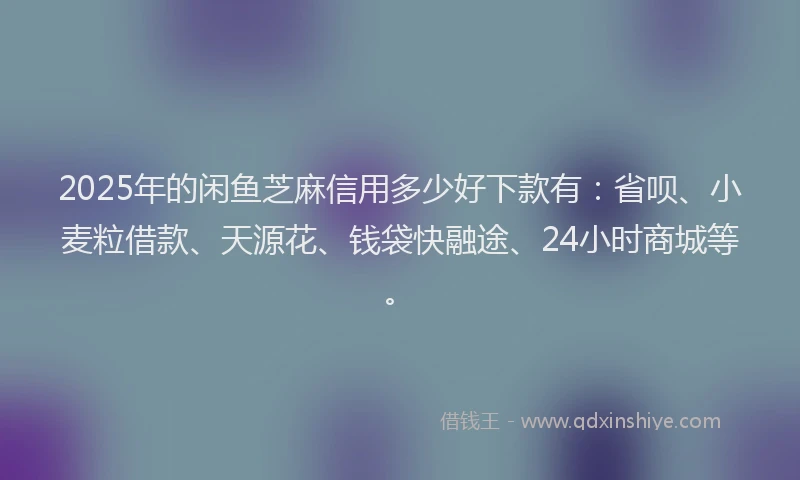 2025年的闲鱼芝麻信用多少好下款有：省呗、小麦粒借款、天源花、钱袋快融途、24小时商城等。