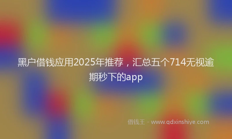 黑户借钱应用2025年推荐，汇总五个714无视逾期秒下的app