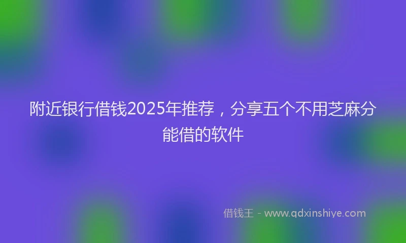 附近银行借钱2025年推荐，分享五个不用芝麻分能借的软件
