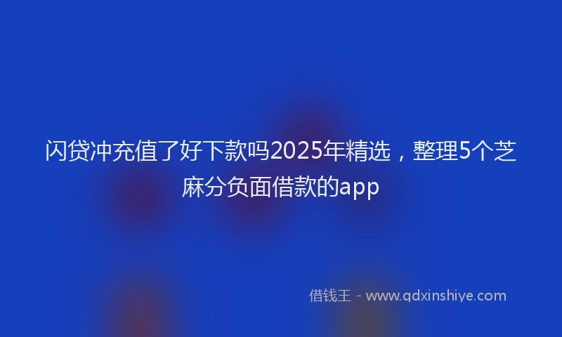 闪贷冲充值了好下款吗2025年精选，整理5个芝麻分负面借款的app