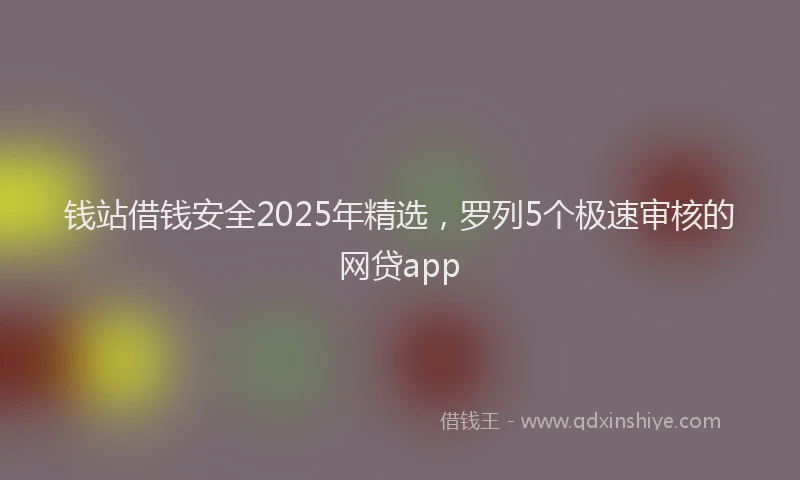 钱站借钱安全2025年精选，罗列5个极速审核的网贷app