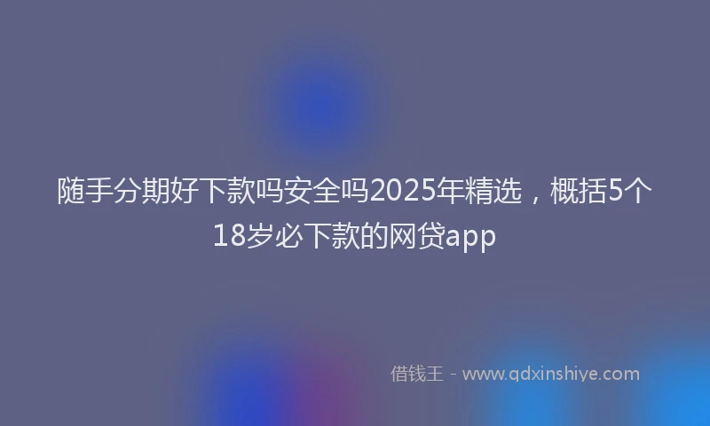 随手分期好下款吗安全吗2025年精选，概括5个18岁必下款的网贷app