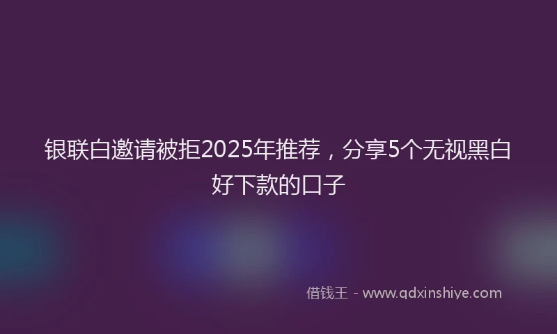 银联白邀请被拒2025年推荐，分享5个无视黑白好下款的口子