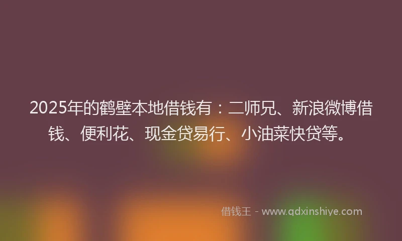 2025年的鹤壁本地借钱有：二师兄、新浪微博借钱、便利花、现金贷易行、小油菜快贷等。