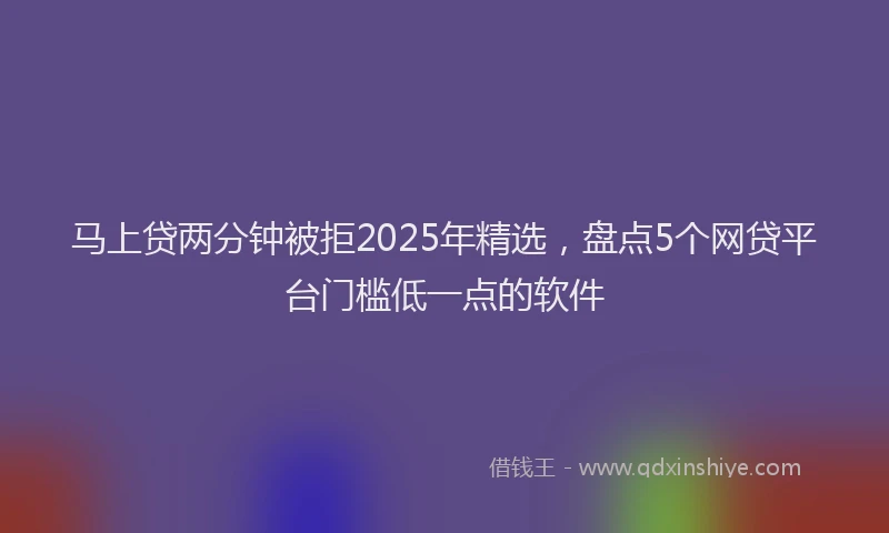 马上贷两分钟被拒2025年精选，盘点5个网贷平台门槛低一点的软件