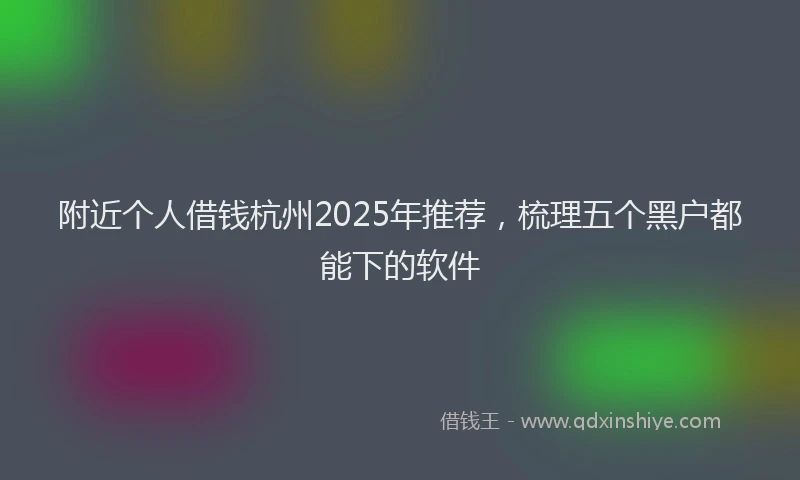 附近个人借钱杭州2025年推荐，梳理五个黑户都能下的软件