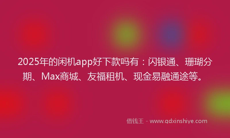 2025年的闲机app好下款吗有：闪银通、珊瑚分期、Max商城、友福租机、现金易融通途等。