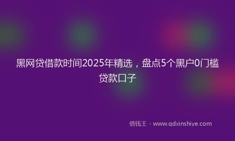 黑网贷借款时间2025年精选，盘点5个黑户0门槛贷款口子