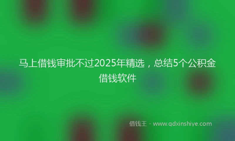 马上借钱审批不过2025年精选，总结5个公积金借钱软件