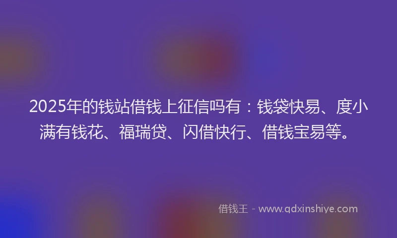 2025年的钱站借钱上征信吗有：钱袋快易、度小满有钱花、福瑞贷、闪借快行、借钱宝易等。