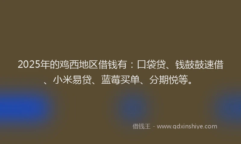 2025年的鸡西地区借钱有：口袋贷、钱鼓鼓速借、小米易贷、蓝莓买单、分期悦等。