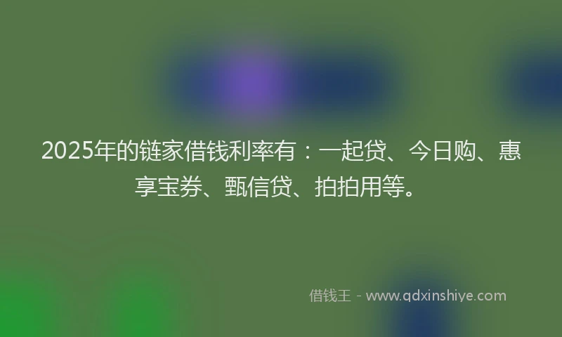 2025年的链家借钱利率有：一起贷、今日购、惠享宝券、甄信贷、拍拍用等。