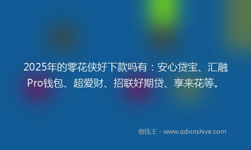 2025年的零花侠好下款吗有：安心贷宝、汇融Pro钱包、超爱财、招联好期贷、享来花等。