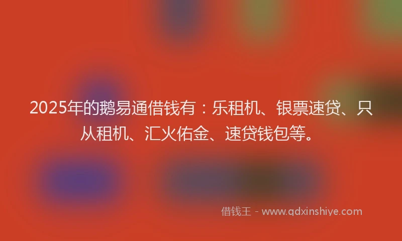 2025年的鹅易通借钱有：乐租机、银票速贷、只从租机、汇火佑金、速贷钱包等。