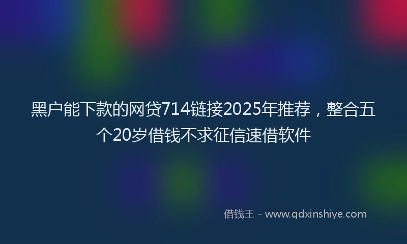 黑户能下款的网贷714链接2025年推荐，整合五个20岁借钱不求征信速借软件