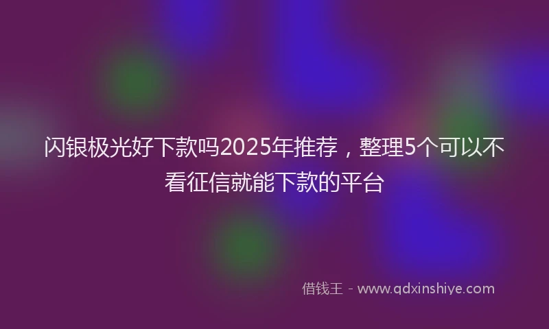 闪银极光好下款吗2025年推荐，整理5个可以不看征信就能下款的平台