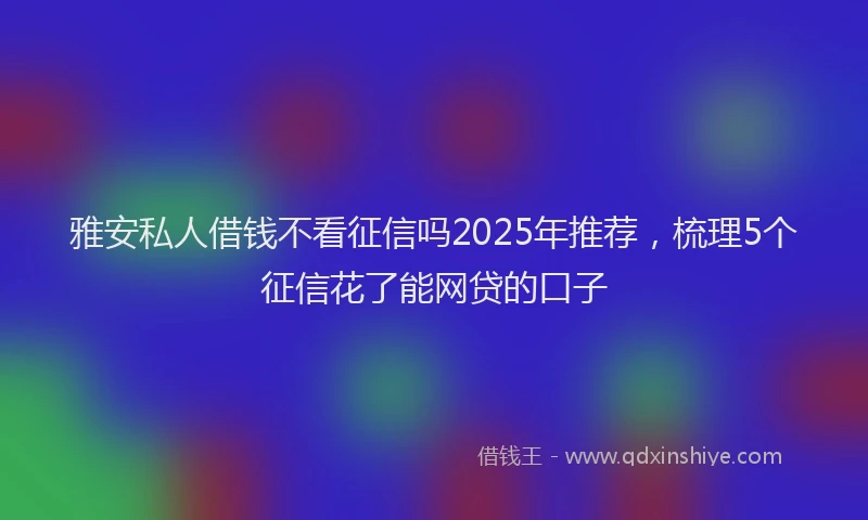 雅安私人借钱不看征信吗2025年推荐，梳理5个征信花了能网贷的口子